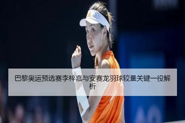 巴黎奥运预选赛李梓嘉与安赛龙羽球较量关键一役解析